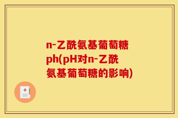 n-乙酰氨基葡萄糖 ph(pH对n-乙酰氨基葡萄糖的影响) n-乙酰氨基葡萄糖 ph(pH对n-乙酰氨基葡萄糖的影响)