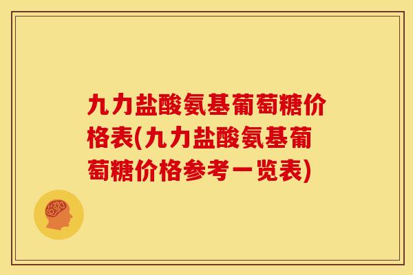 九力盐酸氨基葡萄糖价格表(九力盐酸氨基葡萄糖价格参考一览表) 九力盐酸氨基葡萄糖价格表(九力盐酸氨基葡萄糖价格参考一览表)