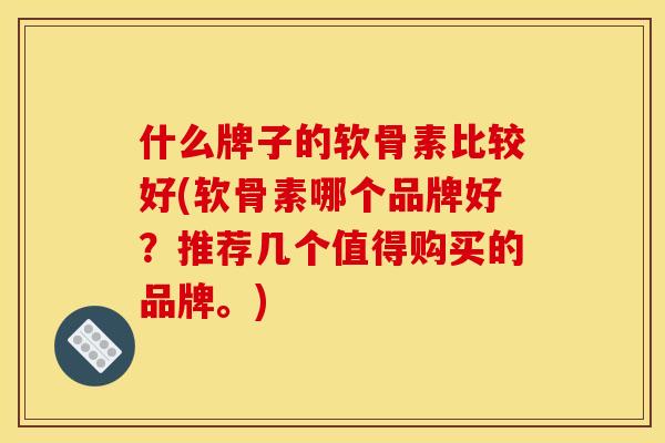 什么牌子的软骨素比较好(软骨素哪个品牌好?推荐几个值得购买的品牌。) 什么牌子的软骨素比较好(软骨素哪个品牌好?推荐几个值得购买的品牌。)