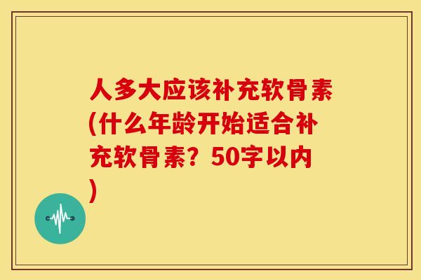 人多大应该补充软骨素(什么年龄开始适合补充软骨素？50字以内)