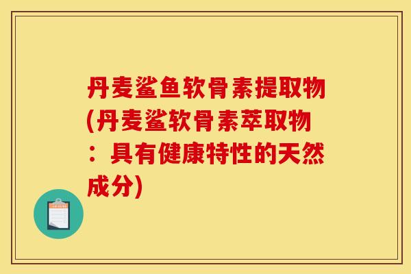 丹麦鲨鱼软骨素提取物(丹麦鲨软骨素萃取物:具有健康特性的天然成分) 丹麦鲨鱼软骨素提取物(丹麦鲨软骨素萃取物:具有健康特性的天然成分)