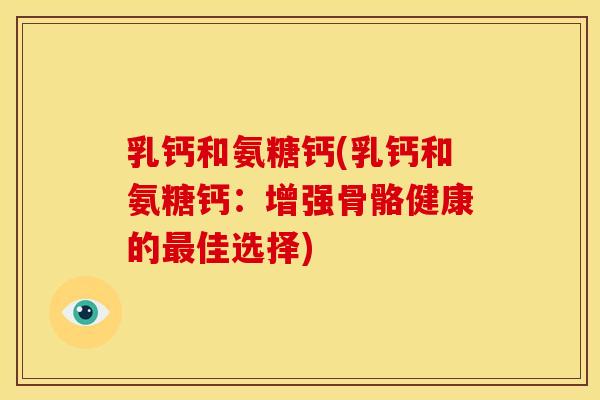 乳钙和氨糖钙(乳钙和氨糖钙:增强骨骼健康的佳选择) 乳钙和氨糖钙(乳钙和氨糖钙:增强骨骼健康的佳选择)