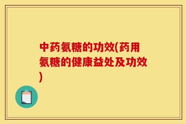 氨糖的功效(药用氨糖的健康益处及功效)
