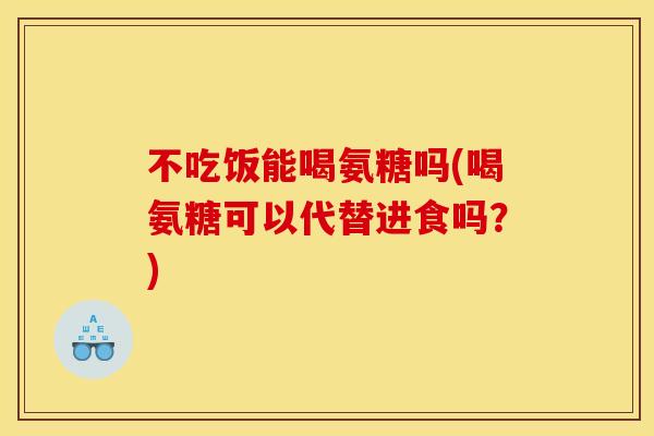不吃饭能喝氨糖吗(喝氨糖可以代替进食吗?) 不吃饭能喝氨糖吗(喝氨糖可以代替进食吗?)