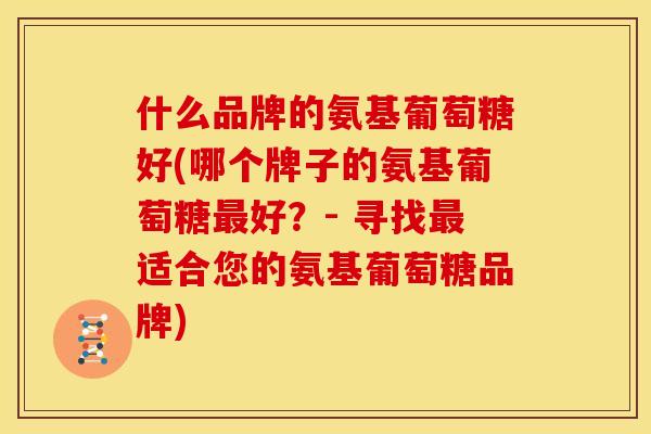 什么品牌的氨基葡萄糖好(哪个牌子的氨基葡萄糖好？- 寻找适合您的氨基葡萄糖品牌)