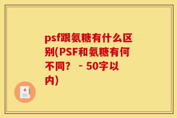 psf跟氨糖有什么区别(PSF和氨糖有何不同? - 50字以内) psf跟氨糖有什么区别(PSF和氨糖有何不同? - 50字以内)