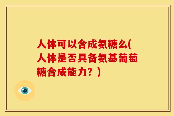 人体可以合成氨糖么(人体是否具备氨基葡萄糖合成能力？)
