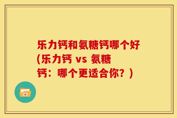 乐力钙和氨糖钙哪个好(乐力钙 vs 氨糖钙：哪个更适合你？)