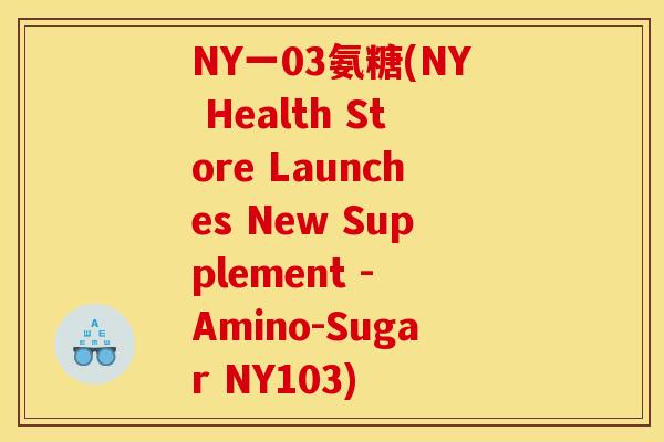 NY一03氨糖(NY Health Store Launches New Supplement - Amino-Sugar NY103) NY一03氨糖(NY Health Store Launches New Supplement - Amino-Sugar NY103)