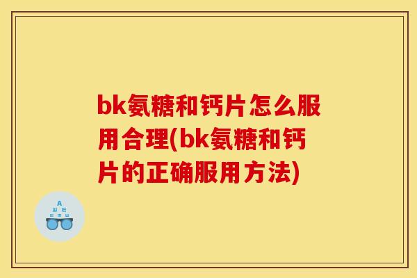 bk氨糖和钙片怎么服用合理(bk氨糖和钙片的正确服用方法)