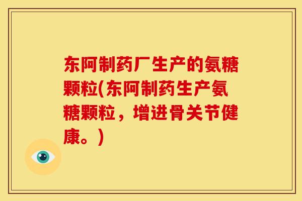 东阿制药厂生产的氨糖颗粒(东阿制药生产氨糖颗粒，增进骨关节健康。)
