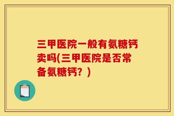 三甲医院一般有氨糖钙卖吗(三甲医院是否常备氨糖钙？)
