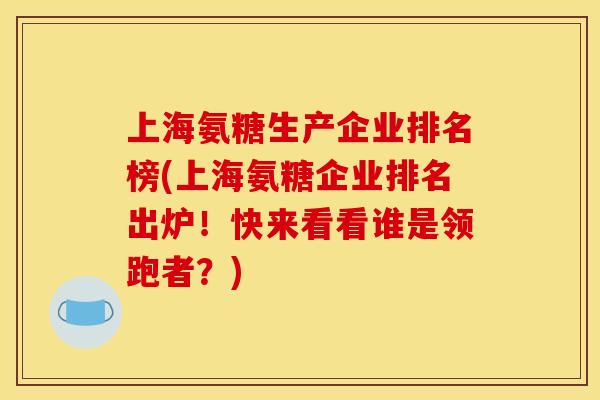 上海氨糖生产企业排名榜(上海氨糖企业排名出炉！快来看看谁是领跑者？)