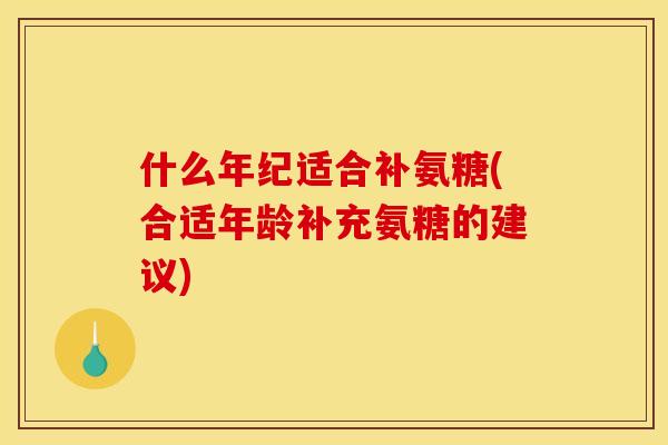 什么年纪适合补氨糖(合适年龄补充氨糖的建议) 什么年纪适合补氨糖(合适年龄补充氨糖的建议)