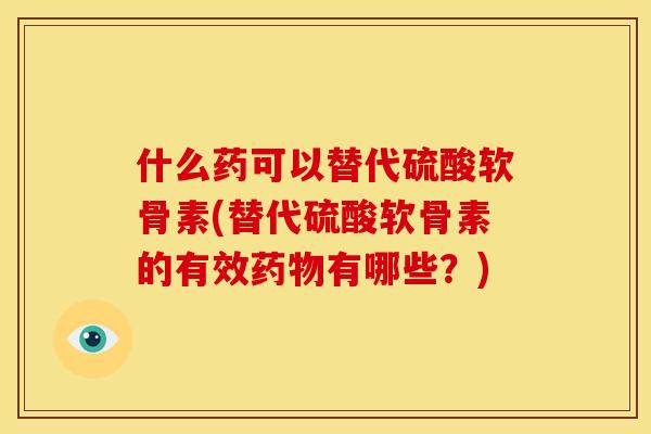 什么药可以替代硫酸软骨素(替代硫酸软骨素的有效有哪些?) 什么药可以替代硫酸软骨素(替代硫酸软骨素的有效有哪些?)