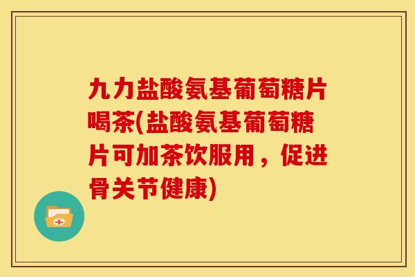 九力盐酸氨基葡萄糖片喝茶(盐酸氨基葡萄糖片可加茶饮服用，促进骨关节健康)