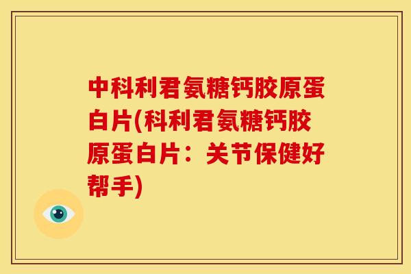 中科利君氨糖钙胶原蛋白片(科利君氨糖钙胶原蛋白片：关节保健好帮手)