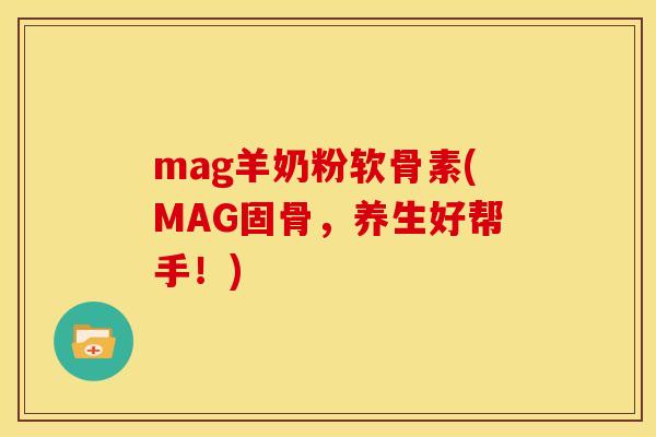 mag羊奶粉软骨素(MAG固骨,养生好帮手!) mag羊奶粉软骨素(MAG固骨,养生好帮手!)