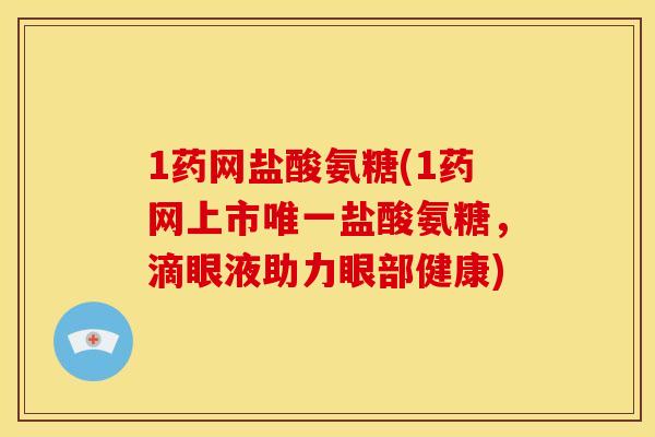 1药网盐酸氨糖(1药网上市盐酸氨糖,滴眼液助力眼部健康) 1药网盐酸氨糖(1药网上市盐酸氨糖,滴眼液助力眼部健康)