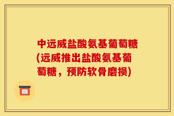 中远威盐酸氨基葡萄糖(远威推出盐酸氨基葡萄糖,软骨磨损) 中远威盐酸氨基葡萄糖(远威推出盐酸氨基葡萄糖,软骨磨损)