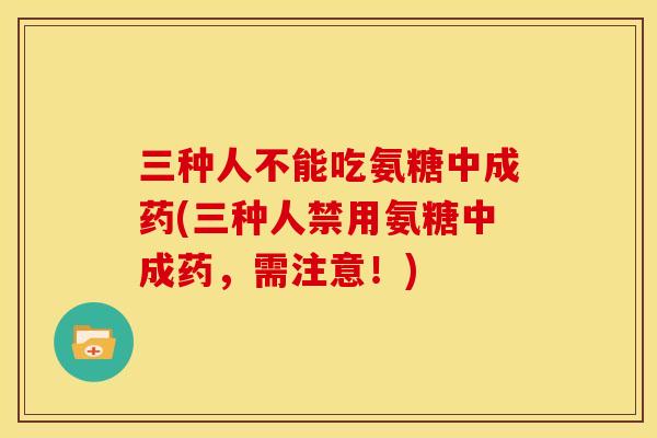 三种人不能吃氨糖中成药(三种人禁用氨糖中成药,需注意!) 三种人不能吃氨糖中成药(三种人禁用氨糖中成药,需注意!)