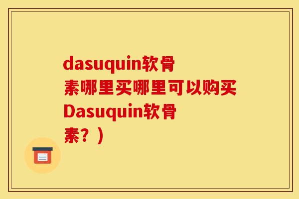 dasuquin软骨素哪里买哪里可以购买Dasuquin软骨素？)