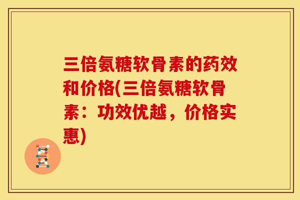 三倍氨糖软骨素的和价格(三倍氨糖软骨素:功效优越,价格实惠) 三倍氨糖软骨素的和价格(三倍氨糖软骨素:功效优越,价格实惠)