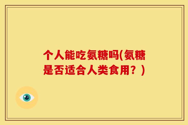 个人能吃氨糖吗(氨糖是否适合人类食用？)