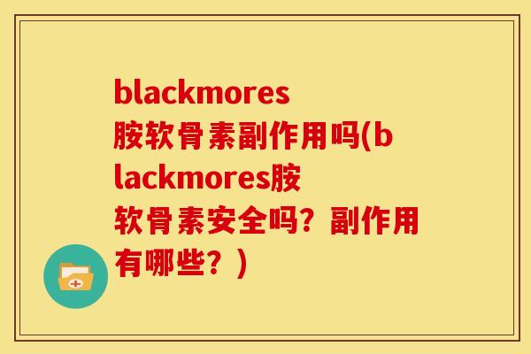 blackmores胺软骨素副作用吗(blackmores胺软骨素安全吗？副作用有哪些？)