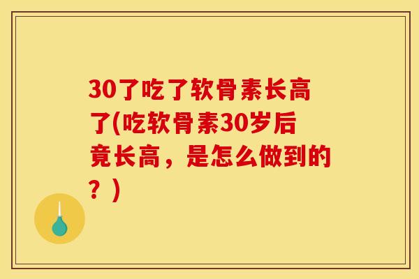 30了吃了软骨素长高了(吃软骨素30岁后竟长高,是怎么做到的?) 30了吃了软骨素长高了(吃软骨素30岁后竟长高,是怎么做到的?)