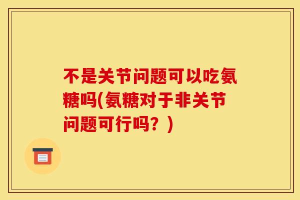 不是关节问题可以吃氨糖吗(氨糖对于非关节问题可行吗?) 不是关节问题可以吃氨糖吗(氨糖对于非关节问题可行吗?)