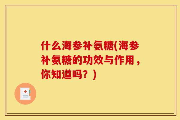 什么海参补氨糖(海参补氨糖的功效与作用,你知道吗?) 什么海参补氨糖(海参补氨糖的功效与作用,你知道吗?)