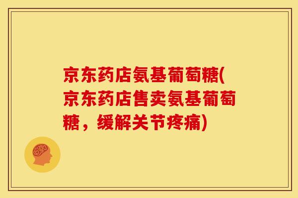 京东药店氨基葡萄糖(京东药店售卖氨基葡萄糖，缓解关节)