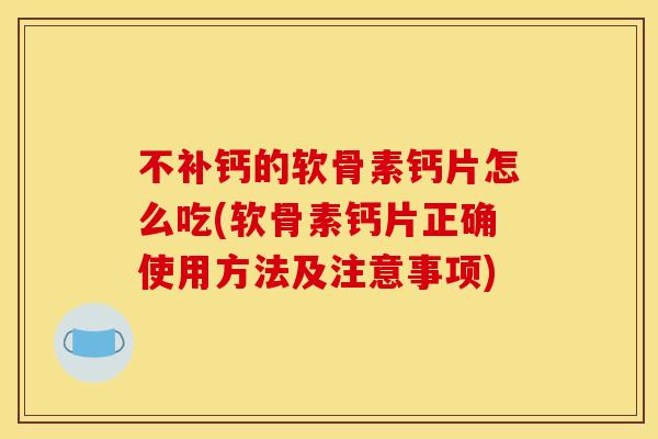 不补钙的软骨素钙片怎么吃(软骨素钙片正确使用方法及注意事项) 不补钙的软骨素钙片怎么吃(软骨素钙片正确使用方法及注意事项)