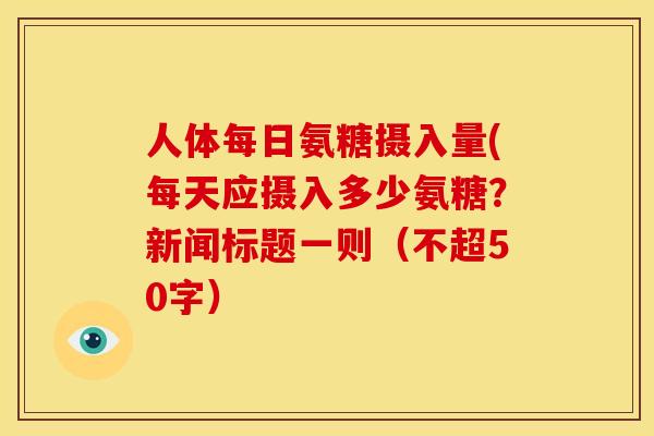 人体每日氨糖摄入量(每天应摄入多少氨糖?新闻标题一则(不超50字) 人体每日氨糖摄入量(每天应摄入多少氨糖?新闻标题一则(不超50字)