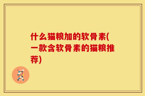 什么猫粮加的软骨素(一款含软骨素的猫粮推荐) 什么猫粮加的软骨素(一款含软骨素的猫粮推荐)