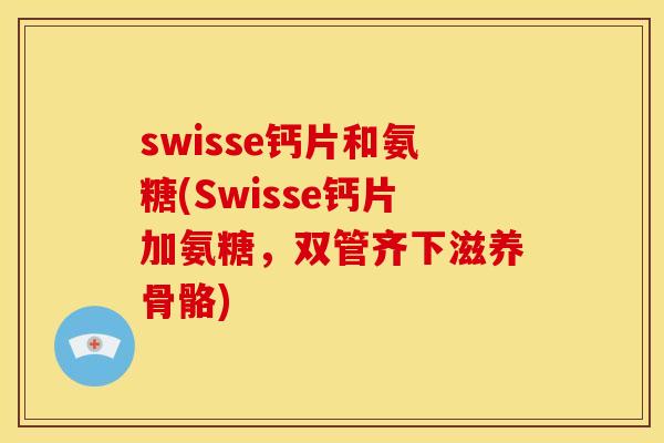 swisse钙片和氨糖(Swisse钙片加氨糖,双管齐下滋养骨骼) swisse钙片和氨糖(Swisse钙片加氨糖,双管齐下滋养骨骼)