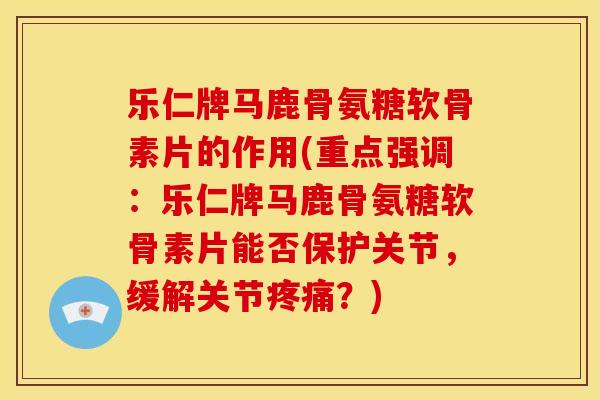 乐仁牌马鹿骨氨糖软骨素片的作用(重点强调:乐仁牌马鹿骨氨糖软骨素片能否保护关节,缓解关节?) 乐仁牌马鹿骨氨糖软骨素片的作用(重点强调:乐仁牌马鹿骨氨糖软骨素片能否保护关节,缓解关节?)