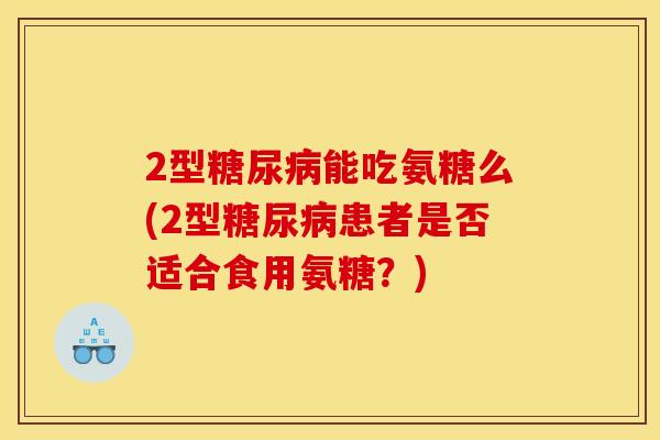 2型能吃氨糖么(2型患者是否适合食用氨糖？)