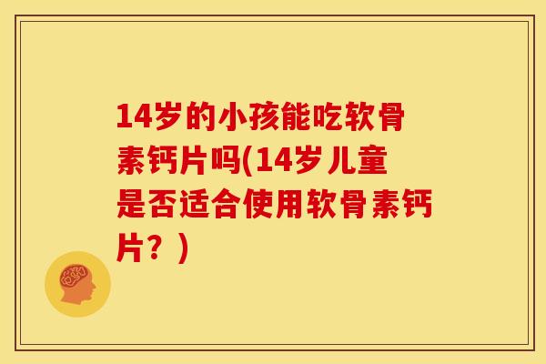 14岁的小孩能吃软骨素钙片吗(14岁儿童是否适合使用软骨素钙片?) 14岁的小孩能吃软骨素钙片吗(14岁儿童是否适合使用软骨素钙片?)