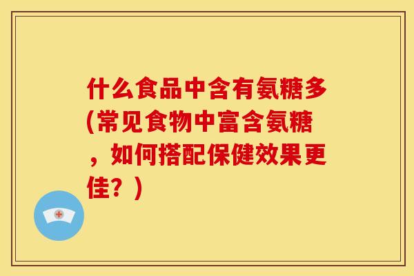 什么食品中含有氨糖多(常见食物中富含氨糖，如何搭配保健效果更佳？)