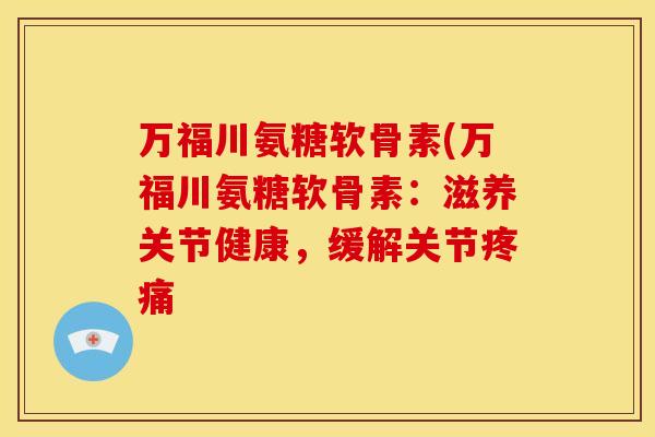 万福川氨糖软骨素(万福川氨糖软骨素:滋养关节健康,缓解关节 万福川氨糖软骨素(万福川氨糖软骨素:滋养关节健康,缓解关节