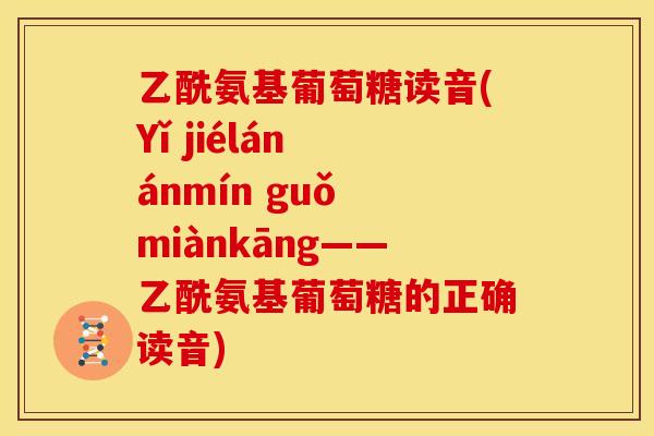 乙酰氨基葡萄糖读音(Yǐ jiélán ánmín guǒ miànkāng——乙酰氨基葡萄糖的正确读音) 乙酰氨基葡萄糖读音(Yǐ jiélán ánmín guǒ miànkāng——乙酰氨基葡萄糖的正确读音)