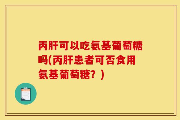 丙可以吃氨基葡萄糖吗(丙患者可否食用氨基葡萄糖?) 丙可以吃氨基葡萄糖吗(丙患者可否食用氨基葡萄糖?)
