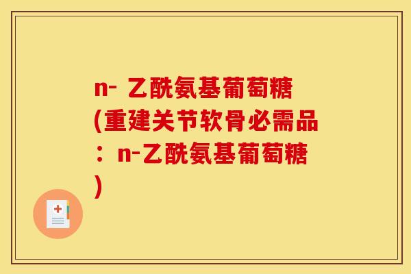 n- 乙酰氨基葡萄糖(重建关节软骨必需品：n-乙酰氨基葡萄糖)