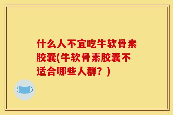 什么人不宜吃牛软骨素胶囊(牛软骨素胶囊不适合哪些人群？)
