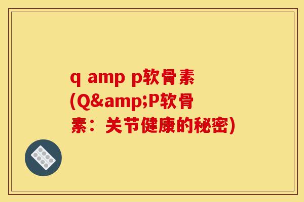 q amp p软骨素(Q&P软骨素：关节健康的秘密)