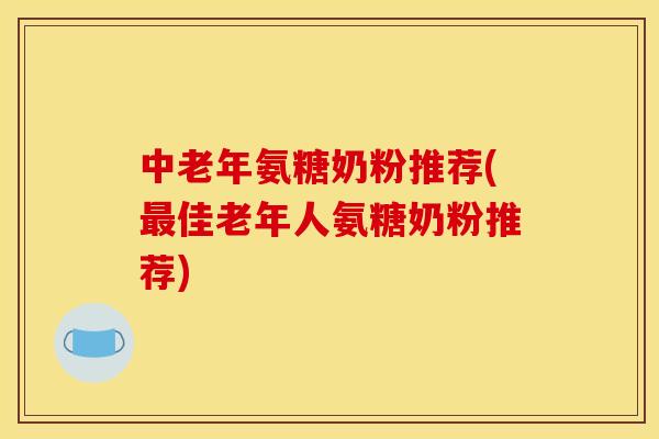 中老年氨糖奶粉推荐(佳老年人氨糖奶粉推荐)