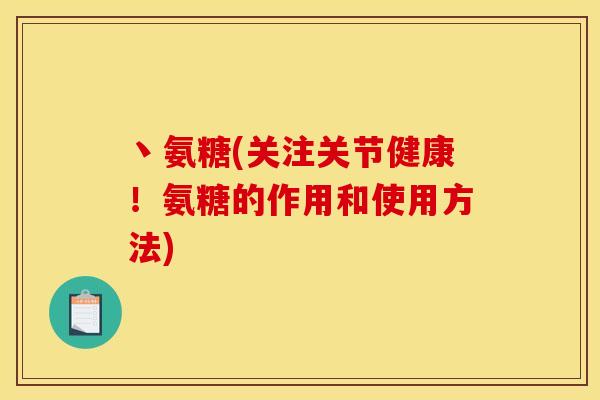 丶氨糖(关注关节健康!氨糖的作用和使用方法) 丶氨糖(关注关节健康!氨糖的作用和使用方法)