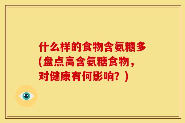 什么样的食物含氨糖多(盘点高含氨糖食物,对健康有何影响?) 什么样的食物含氨糖多(盘点高含氨糖食物,对健康有何影响?)